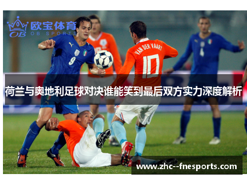 荷兰与奥地利足球对决谁能笑到最后双方实力深度解析 荷兰与奥地利足球对决谁能笑到最后双方实力深度解析