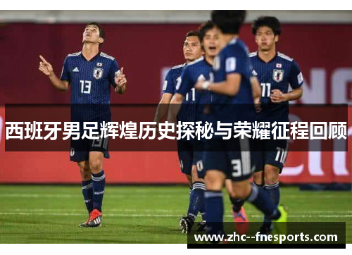 西班牙男足辉煌历史探秘与荣耀征程回顾