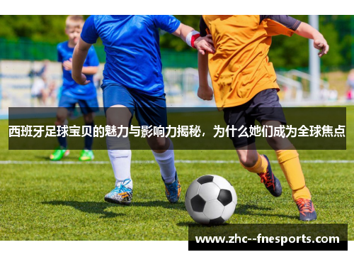 西班牙足球宝贝的魅力与影响力揭秘,为什么她们成为全球焦点 西班牙足球宝贝的魅力与影响力揭秘,为什么她们成为全球焦点