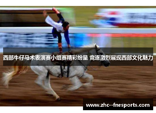 西部牛仔马术表演赛小组赛精彩纷呈 竞逐激烈展现西部文化魅力
