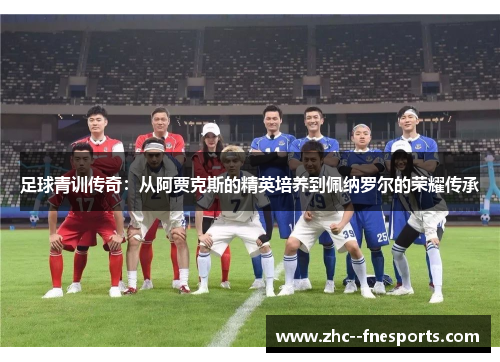 足球青训传奇:从阿贾克斯的精英培养到佩纳罗尔的荣耀传承 足球青训传奇:从阿贾克斯的精英培养到佩纳罗尔的荣耀传承