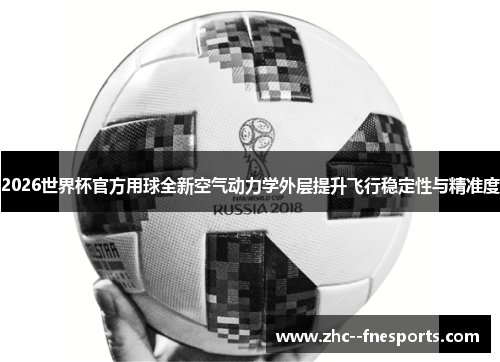2026世界杯官方用球全新空气动力学外层提升飞行稳定性与精准度