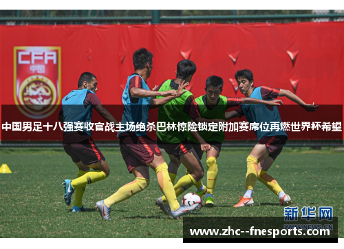 中国男足十八强赛收官战主场绝杀巴林惊险锁定附加赛席位再燃世界杯希望