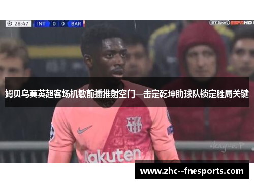 姆贝乌莫英超客场机敏前插推射空门一击定乾坤助球队锁定胜局关键