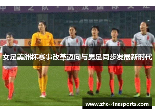 女足美洲杯赛事改革迈向与男足同步发展新时代