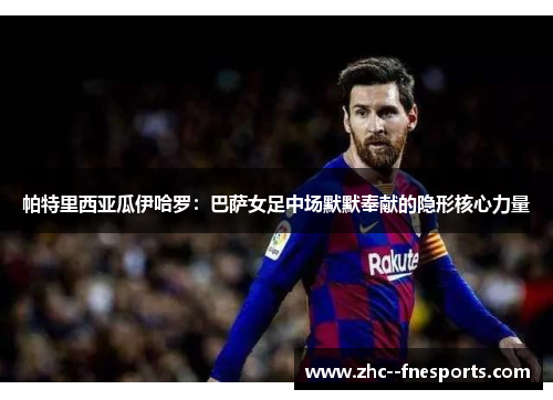 帕特里西亚瓜伊哈罗：巴萨女足中场默默奉献的隐形核心力量