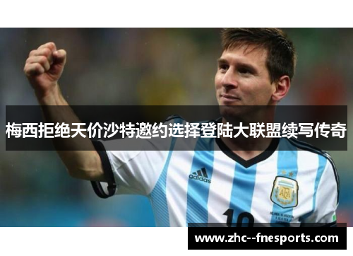 梅西拒绝天价沙特邀约选择登陆大联盟续写传奇