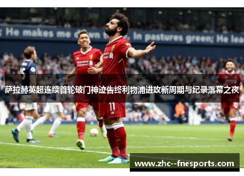 萨拉赫英超连续首轮破门神迹告终利物浦进攻新周期与纪录落幕之夜