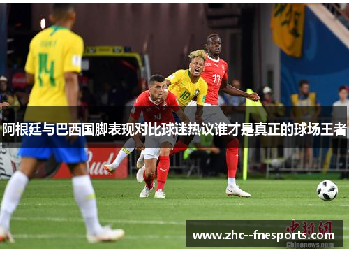 阿根廷与巴西国脚表现对比球迷热议谁才是真正的球场王者