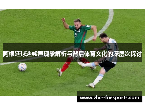 阿根廷球迷嘘声现象解析与背后体育文化的深层次探讨