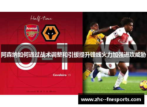 阿森纳如何通过战术调整和引援提升锋线火力加强进攻威胁