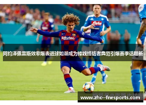 阿约泽佩雷斯效率爆表进球如潮成为锋线终结者典范引爆赛季话题新