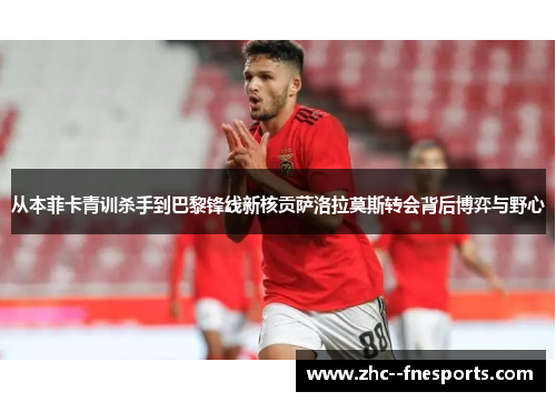 从本菲卡青训杀手到巴黎锋线新核贡萨洛拉莫斯转会背后博弈与野心