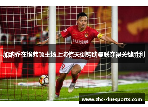 加纳乔在埃弗顿主场上演惊天倒钩助曼联夺得关键胜利 加纳乔在埃弗顿主场上演惊天倒钩助曼联夺得关键胜利