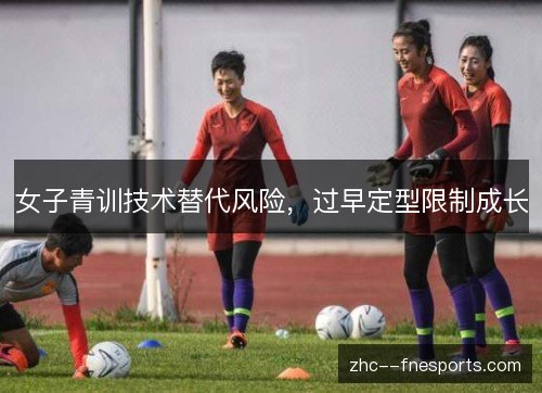 女子青训技术替代风险，过早定型限制成长