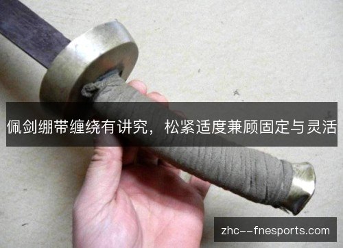 佩剑绷带缠绕有讲究，松紧适度兼顾固定与灵活