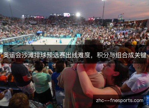 奥运会沙滩排球预选赛出线难度，积分与组合成关键